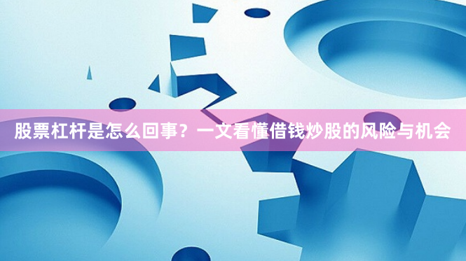 股票杠杆是怎么回事？一文看懂借钱炒股的风险与机会