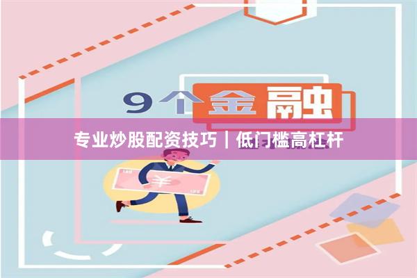 专业炒股配资技巧｜低门槛高杠杆