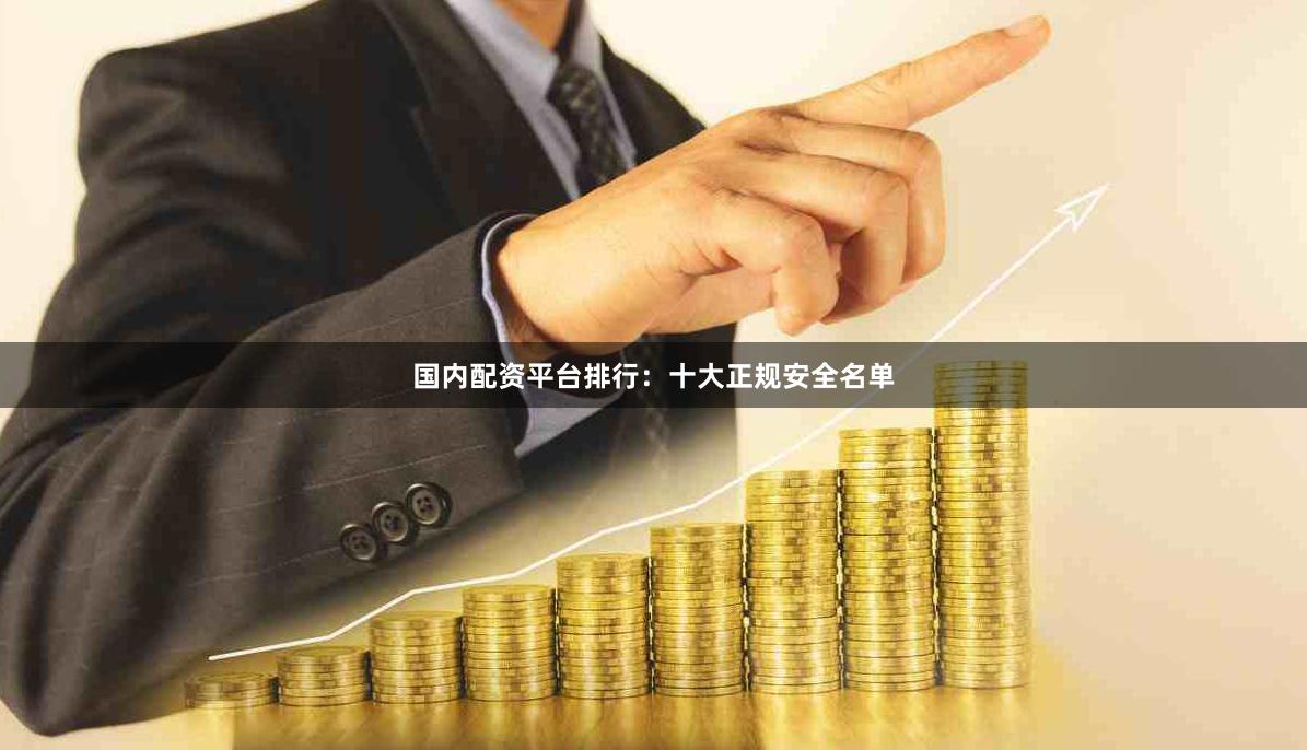 国内配资平台排行：十大正规安全名单