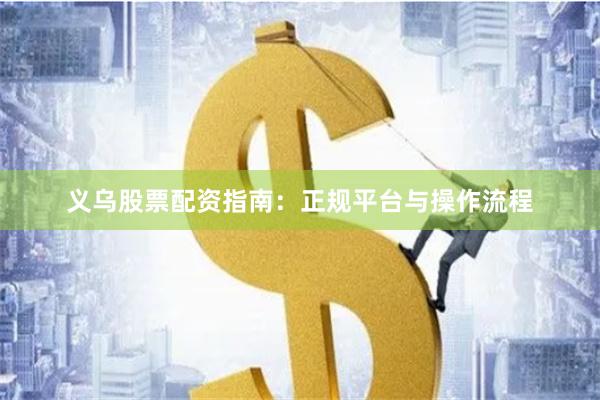 义乌股票配资指南：正规平台与操作流程