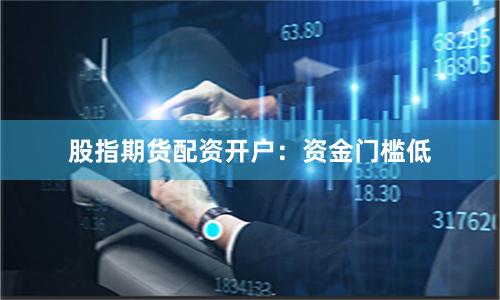 股指期货配资开户：资金门槛低