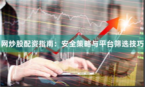 网炒股配资指南：安全策略与平台筛选技巧