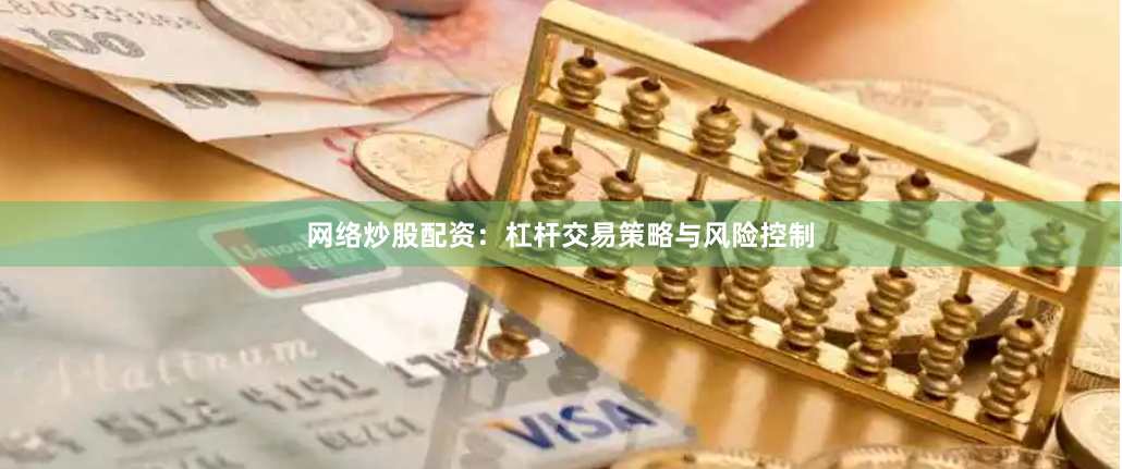 网络炒股配资：杠杆交易策略与风险控制